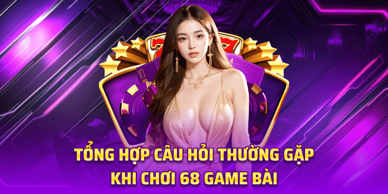 Tổng Hợp Câu Hỏi Liên Quan 68 Game Bài